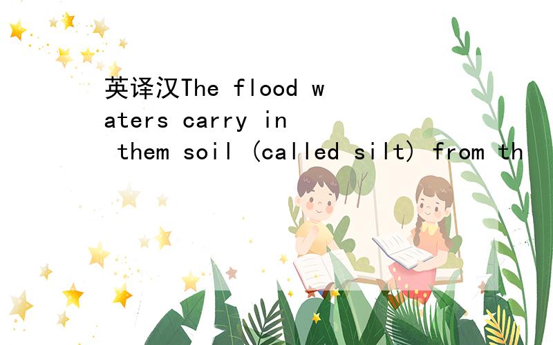 英译汉The flood waters carry in them soil (called silt) from th