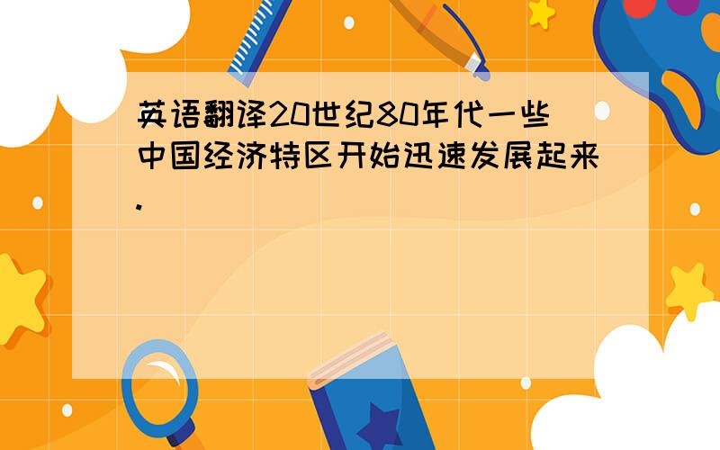 英语翻译20世纪80年代一些中国经济特区开始迅速发展起来.