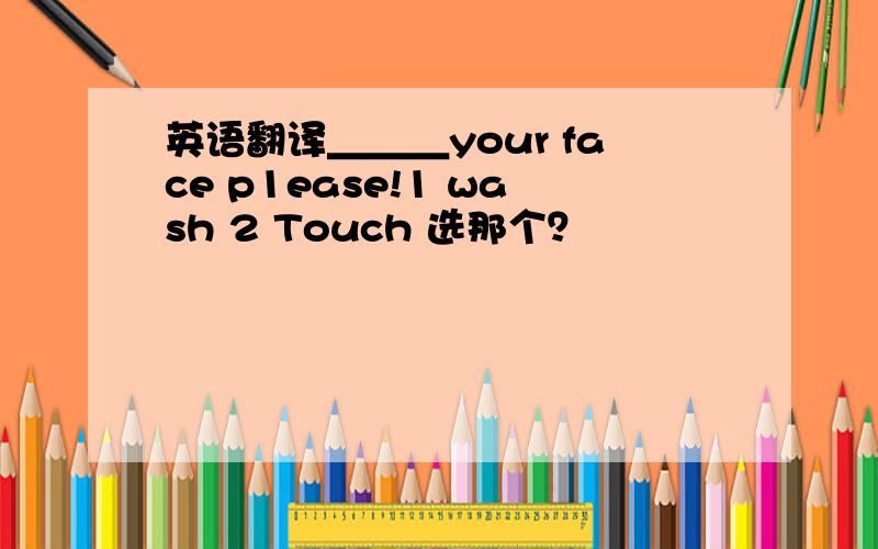 英语翻译＿＿＿your face p1ease!1 wash 2 Touch 选那个？