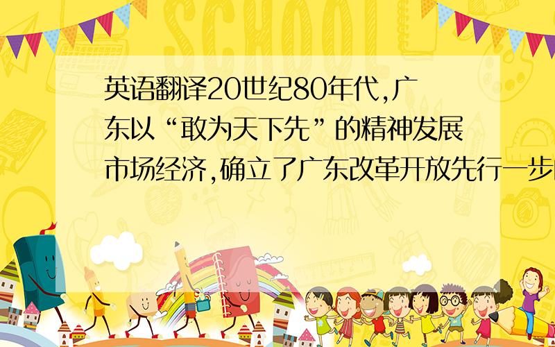 英语翻译20世纪80年代,广东以“敢为天下先”的精神发展市场经济,确立了广东改革开放先行一步的探索者地位和外向型发展战略