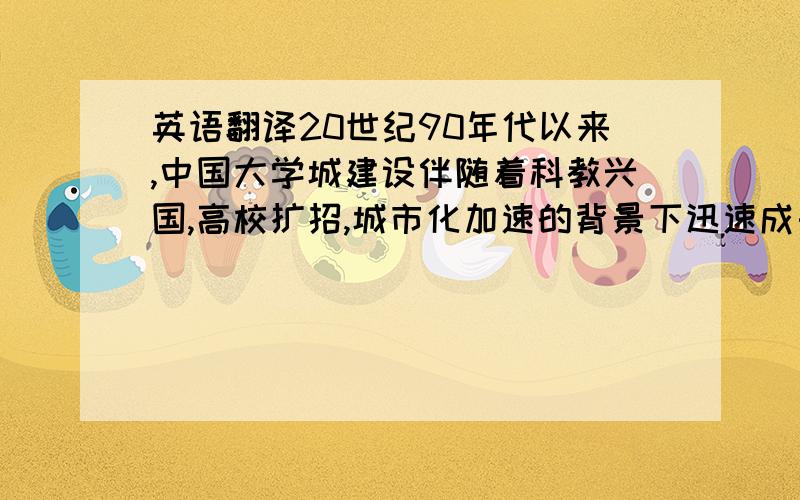 英语翻译20世纪90年代以来,中国大学城建设伴随着科教兴国,高校扩招,城市化加速的背景下迅速成长,各个规模宏大的大学城也