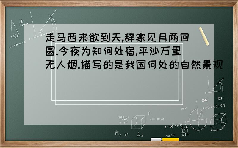 走马西来欲到天,辞家见月两回圆.今夜为知何处宿,平沙万里无人烟.描写的是我国何处的自然景观