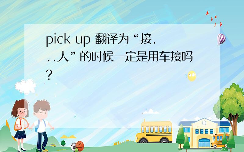 pick up 翻译为“接...人”的时候一定是用车接吗?