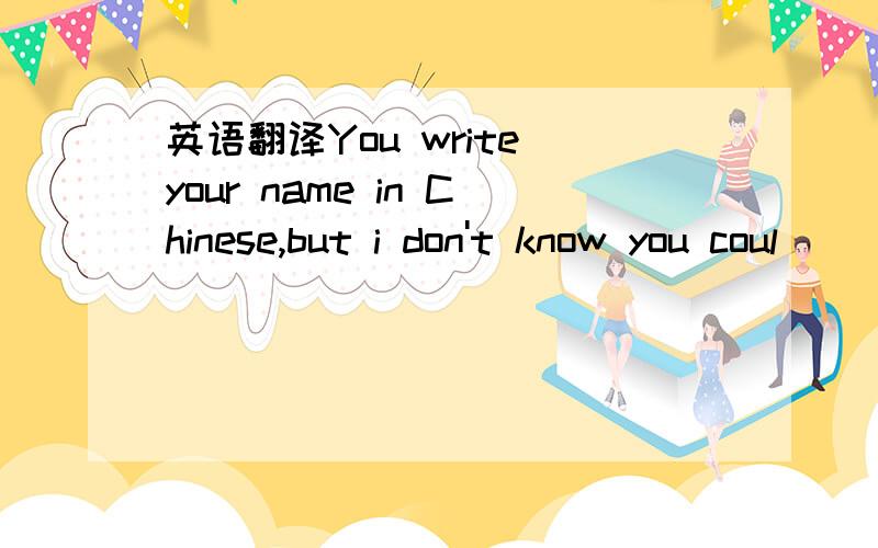 英语翻译You write your name in Chinese,but i don't know you coul