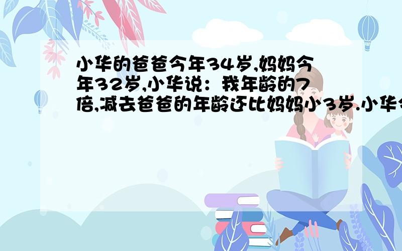 小华的爸爸今年34岁,妈妈今年32岁,小华说：我年龄的7倍,减去爸爸的年龄还比妈妈小3岁.小华今年几岁