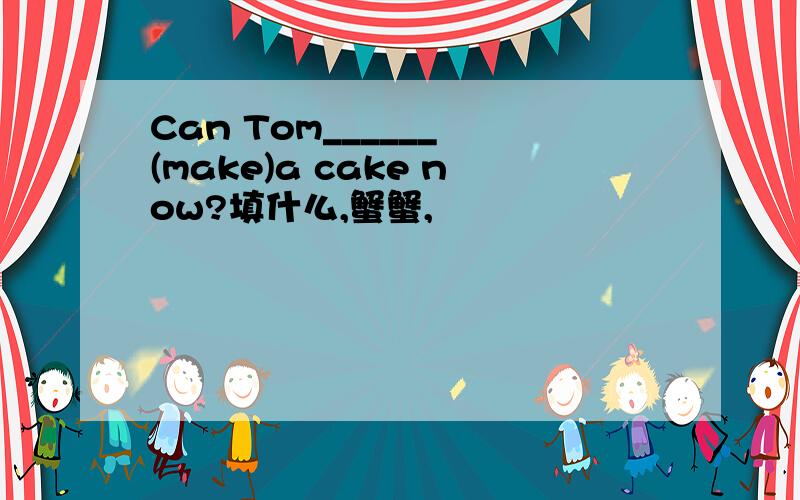 Can Tom______ (make)a cake now?填什么,蟹蟹,