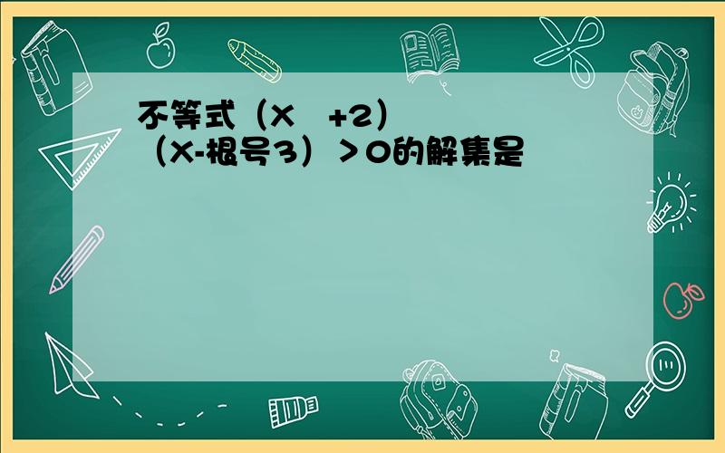 不等式（X²+2）（X-根号3）＞0的解集是