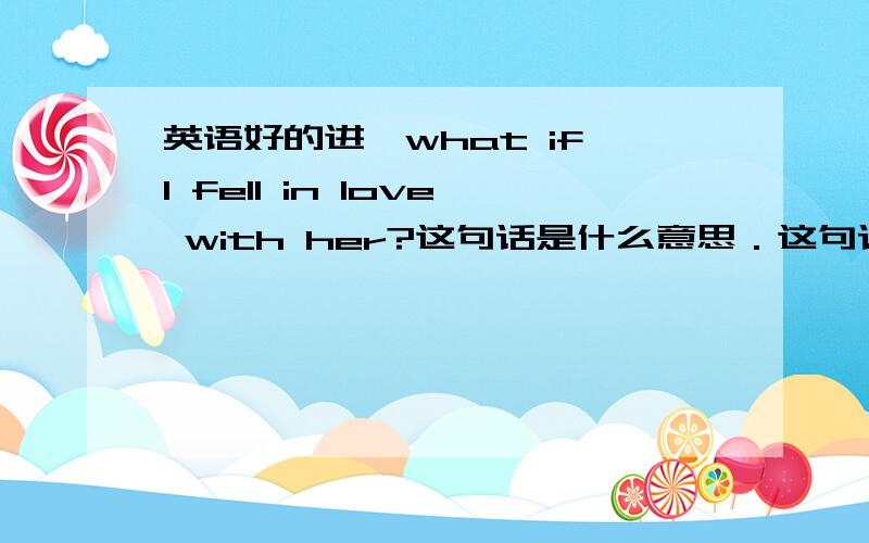 英语好的进,what if I fell in love with her?这句话是什么意思．这句话里fell是什么意思