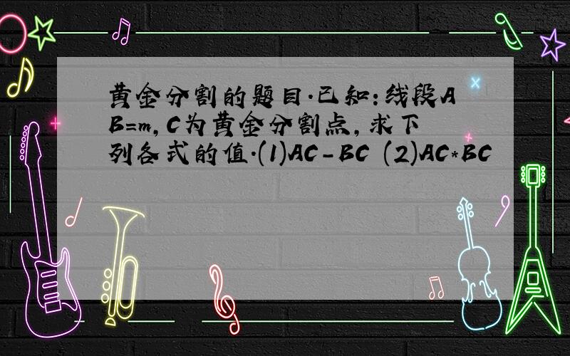 黄金分割的题目.已知:线段AB=m,C为黄金分割点,求下列各式的值.(1)AC-BC (2)AC*BC