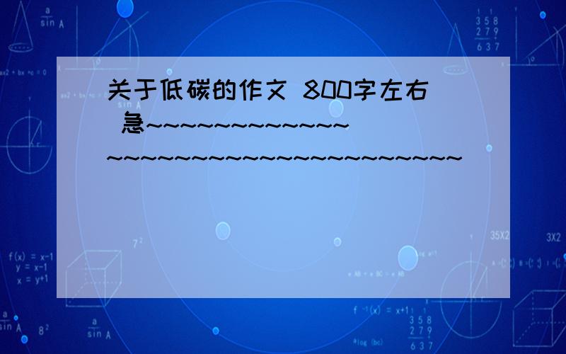 关于低碳的作文 800字左右 急~~~~~~~~~~~~~~~~~~~~~~~~~~~~~~~~~