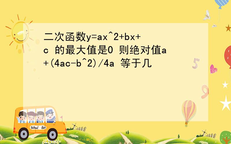 二次函数y=ax^2+bx+c 的最大值是0 则绝对值a+(4ac-b^2)/4a 等于几