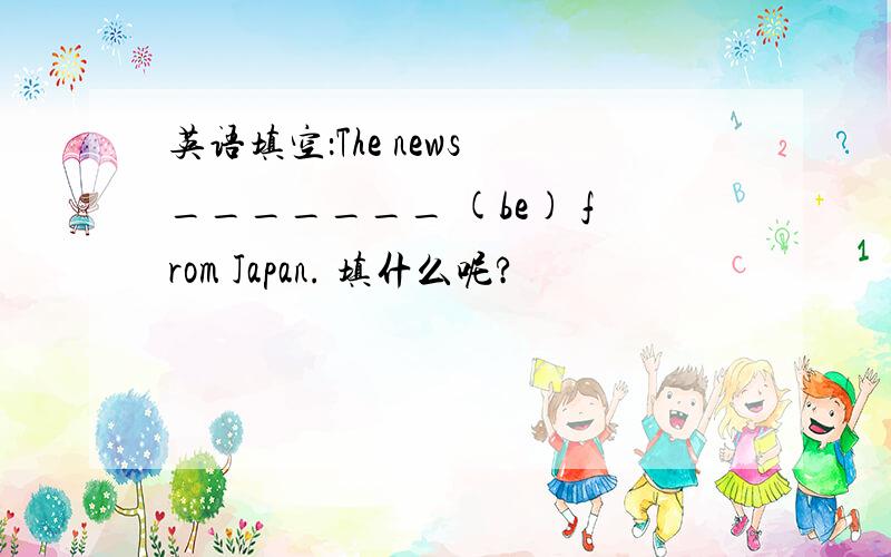 英语填空：The news _______ (be) from Japan. 填什么呢?