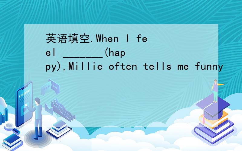 英语填空.When I feel _______(happy),Millie often tells me funny