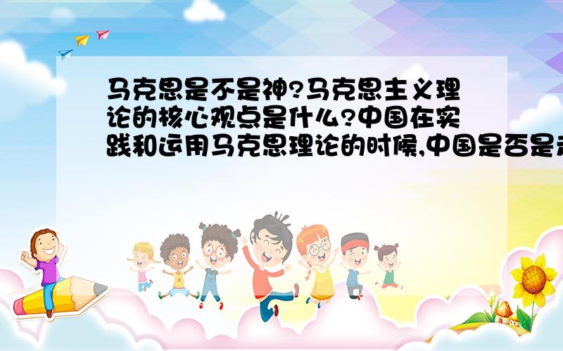 马克思是不是神?马克思主义理论的核心观点是什么?中国在实践和运用马克思理论的时候,中国是否是走在一条错误的道路上?在世界