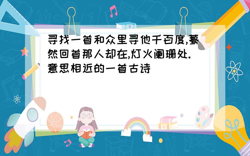 寻找一首和众里寻他千百度,蓦然回首那人却在,灯火阑珊处.意思相近的一首古诗