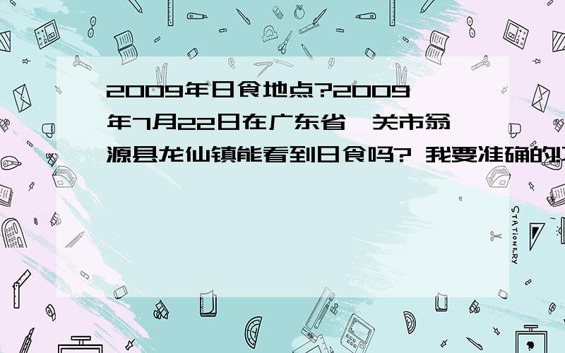 2009年日食地点?2009年7月22日在广东省韶关市翁源县龙仙镇能看到日食吗? 我要准确的!不要乱说啊!