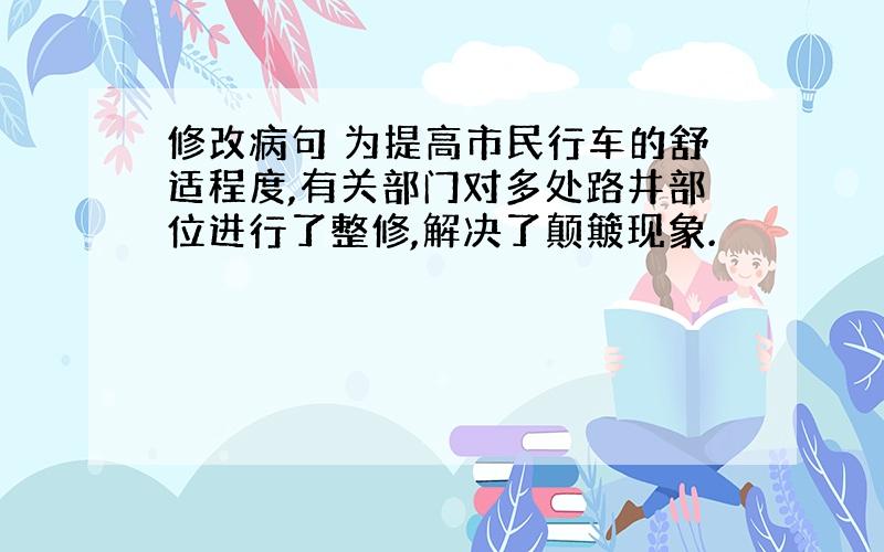 修改病句 为提高市民行车的舒适程度,有关部门对多处路井部位进行了整修,解决了颠簸现象.