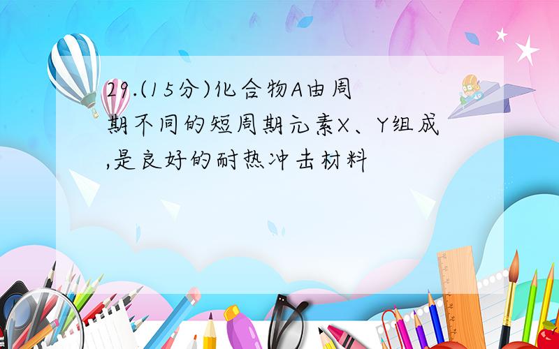 29.(15分)化合物A由周期不同的短周期元素X、Y组成,是良好的耐热冲击材料