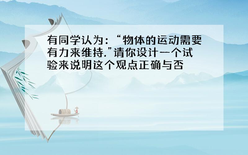 有同学认为：“物体的运动需要有力来维持.”请你设计一个试验来说明这个观点正确与否