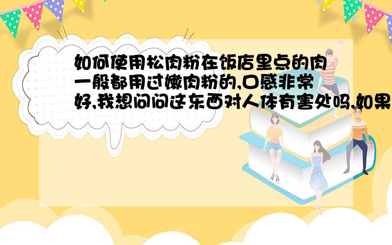 如何使用松肉粉在饭店里点的肉一般都用过嫩肉粉的,口感非常好,我想问问这东西对人体有害处吗,如果没有的话请教我具体怎么使用