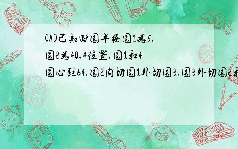 CAD已知四圆半径圆1为5,圆2为40,4位置,圆1和4圆心距64,圆2内切圆1外切圆3,圆3外切圆2和圆4,作加圆2和