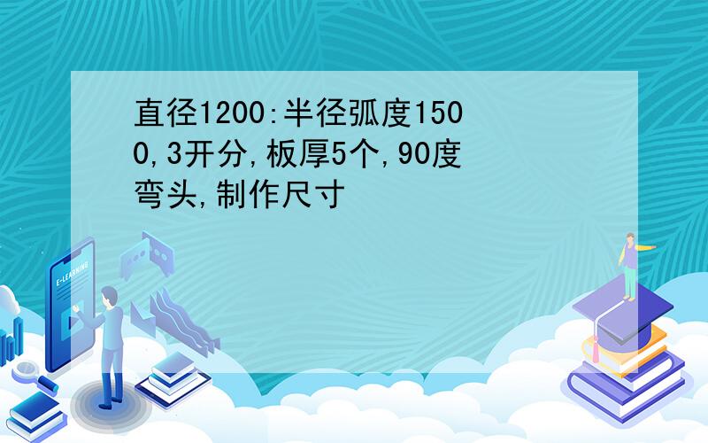 直径1200:半径弧度1500,3开分,板厚5个,90度弯头,制作尺寸