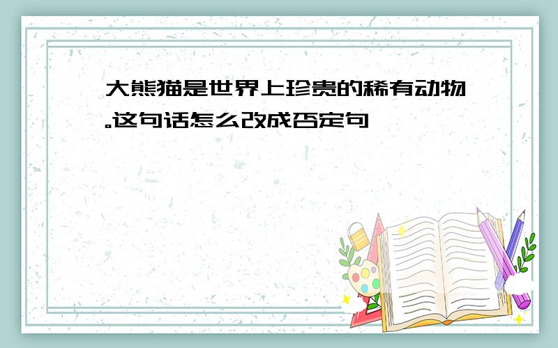 大熊猫是世界上珍贵的稀有动物。这句话怎么改成否定句