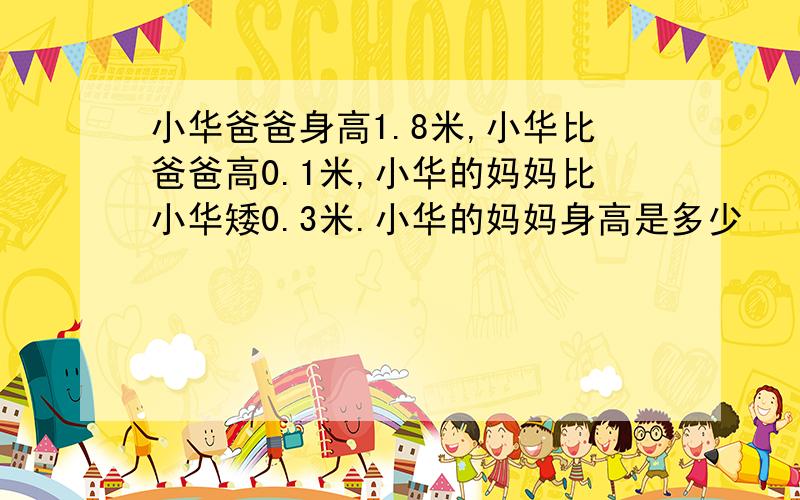 小华爸爸身高1.8米,小华比爸爸高0.1米,小华的妈妈比小华矮0.3米.小华的妈妈身高是多少