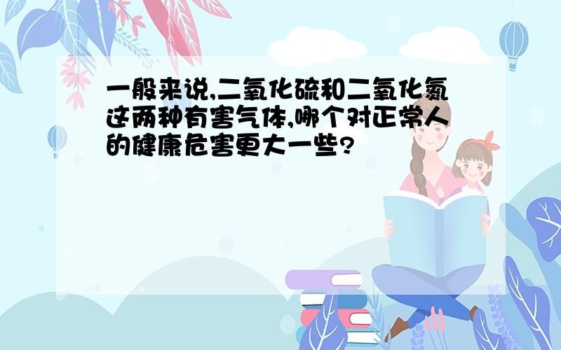 一般来说,二氧化硫和二氧化氮这两种有害气体,哪个对正常人的健康危害更大一些?