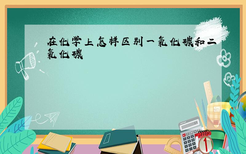 在化学上怎样区别一氧化碳和二氧化碳