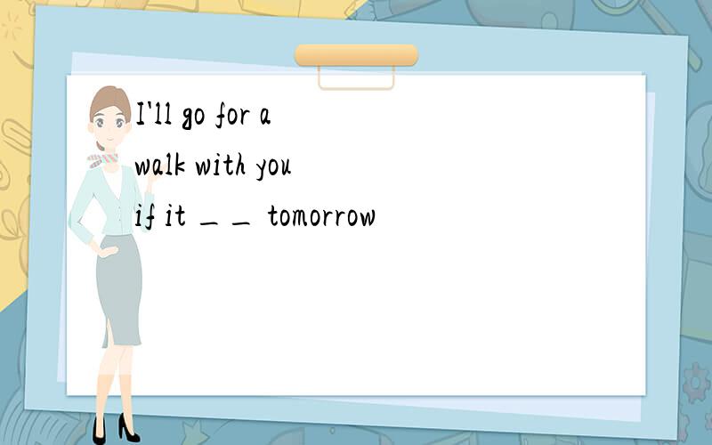 I'll go for a walk with you if it __ tomorrow