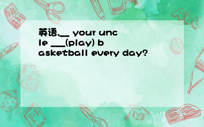 英语,__ your uncle ___(play) basketball every day?