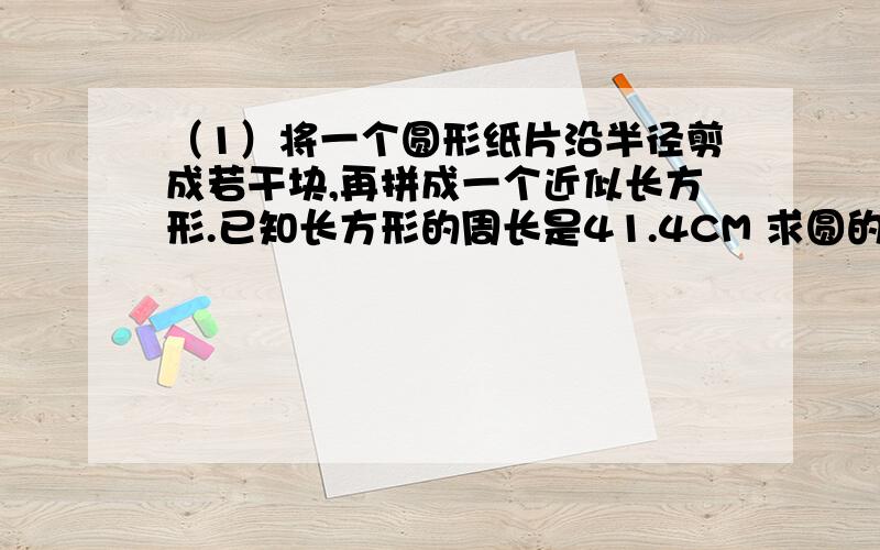 （1）将一个圆形纸片沿半径剪成若干块,再拼成一个近似长方形.已知长方形的周长是41.4CM 求圆的周长 面积