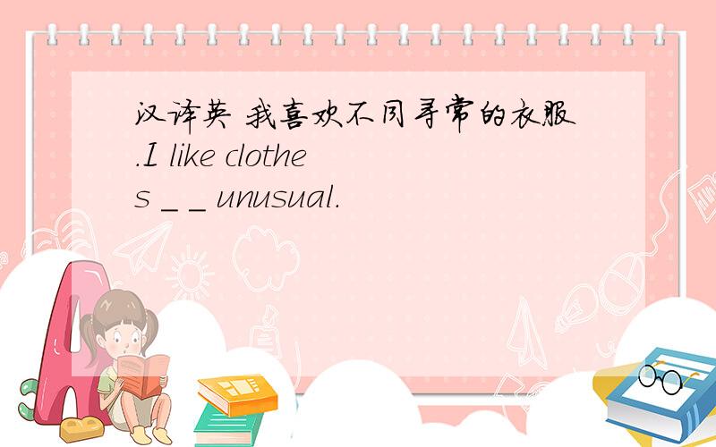 汉译英 我喜欢不同寻常的衣服.I like clothes _ _ unusual.