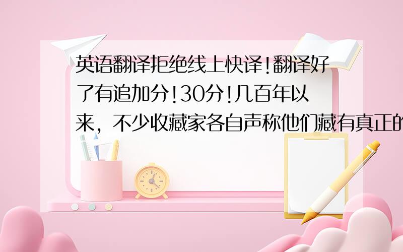 英语翻译拒绝线上快译!翻译好了有追加分!30分!几百年以来，不少收藏家各自声称他们藏有真正的《蒙娜丽莎》,数量居然达60