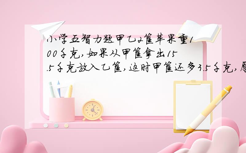 小学五智力题甲乙2筐苹果重100千克,如果从甲筐拿出15.5千克放入乙筐,这时甲筐还多3.5千克,原来甲乙2筐各重多少千