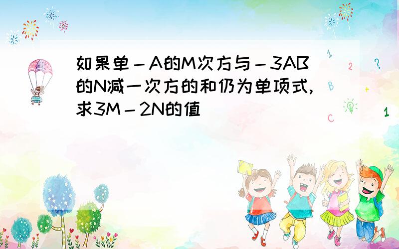 如果单－A的M次方与－3AB的N减一次方的和仍为单项式,求3M－2N的值