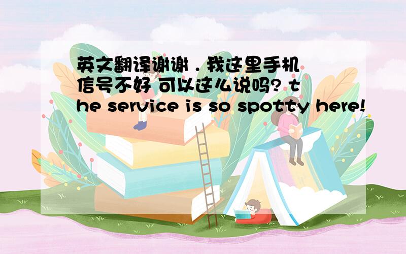 英文翻译谢谢 . 我这里手机信号不好 可以这么说吗? the service is so spotty here!