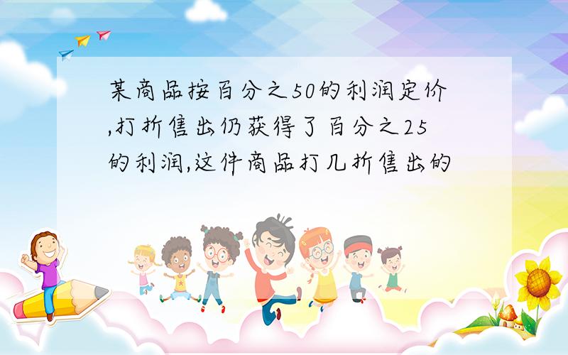 某商品按百分之50的利润定价,打折售出仍获得了百分之25的利润,这件商品打几折售出的