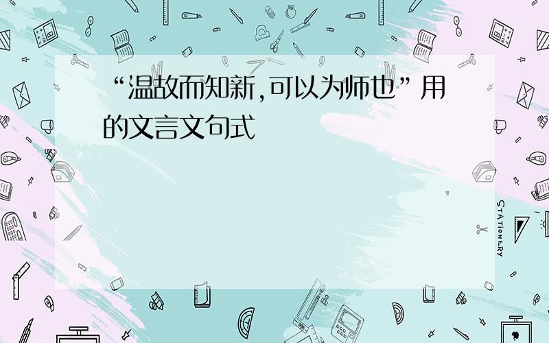 “温故而知新,可以为师也”用的文言文句式