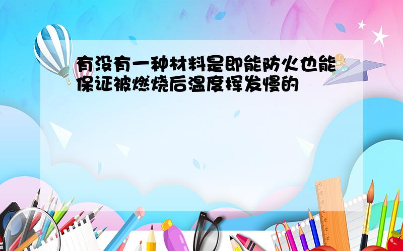 有没有一种材料是即能防火也能保证被燃烧后温度挥发慢的