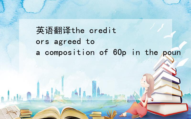 英语翻译the creditors agreed to a composition of 60p in the poun