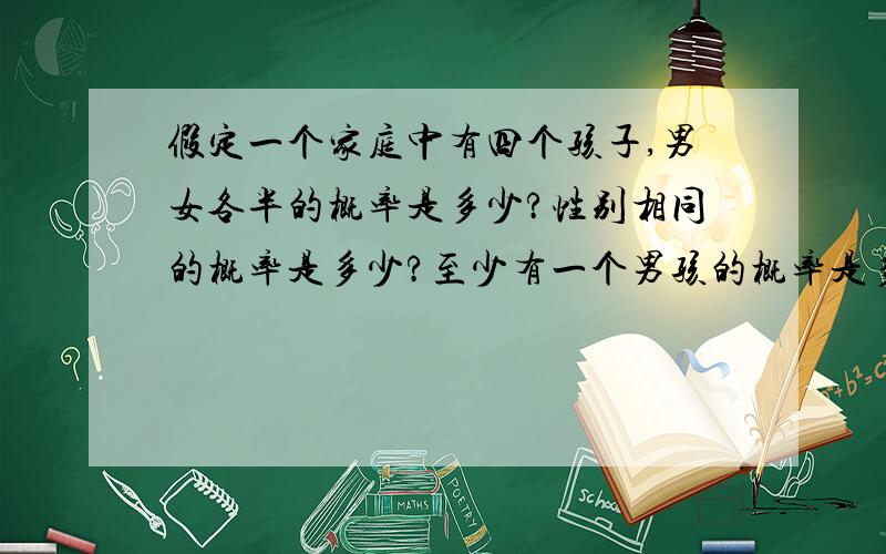 假定一个家庭中有四个孩子,男女各半的概率是多少?性别相同的概率是多少?至少有一个男孩的概率是多少?