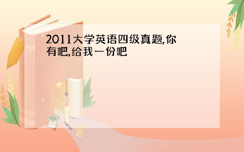 2011大学英语四级真题,你有吧,给我一份吧