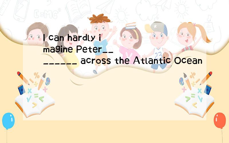 I can hardly imagine Peter________ across the Atlantic Ocean