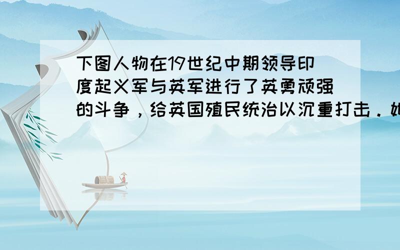 下图人物在19世纪中期领导印度起义军与英军进行了英勇顽强的斗争，给英国殖民统治以沉重打击。她是 [  