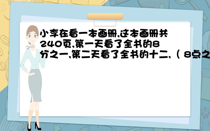 小李在看一本画册,这本画册共240页,第一天看了全书的8分之一,第二天看了全书的十二,（ 8点之前.六年级