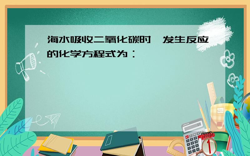 海水吸收二氧化碳时,发生反应的化学方程式为：