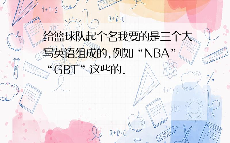 给篮球队起个名我要的是三个大写英语组成的,例如“NBA”“GBT”这些的.