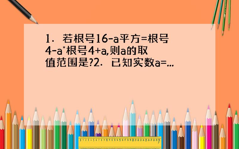 1．若根号16-a平方=根号4-a*根号4+a,则a的取值范围是?2．已知实数a=...